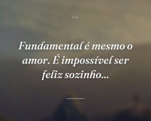 Fundamental é mesmo o amor. É impossível ser feliz sozinho...