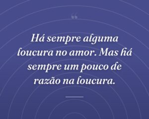 Há sempre alguma loucura no amor. Mas há sempre um pouco de razão na loucura.