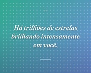 Há trilhões de estrelas brilhando intensamente em você.