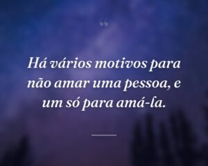 Há vários motivos para não amar uma pessoa, e um só para amá-la.