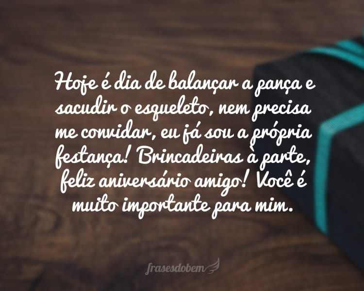 Hoje é dia de balançar a pança e sacudir o esqueleto, nem precisa me convidar, eu já sou a própria festança! Brincadeiras à parte, feliz aniversário amigo! Você é muito importante para mim.