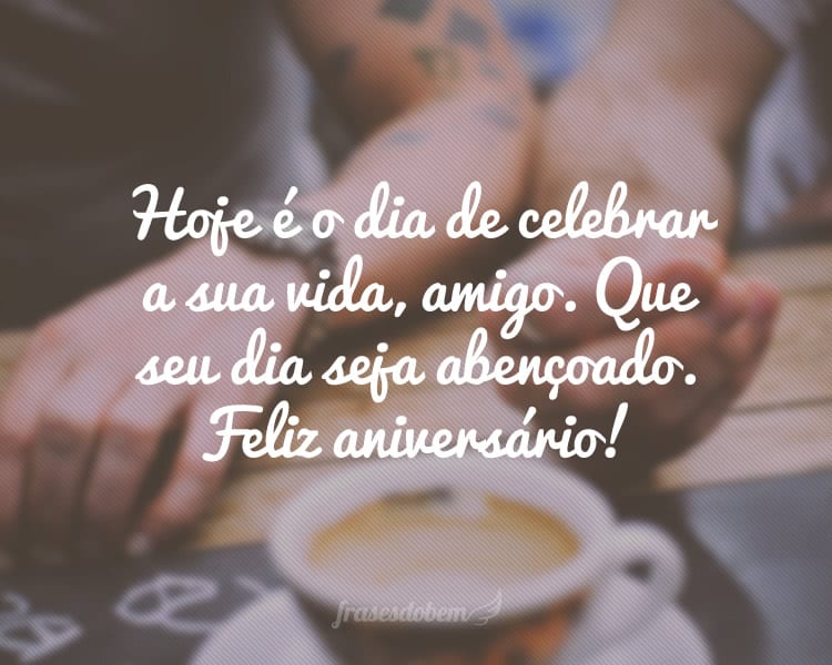 Hoje é o dia de celebrar a sua vida, amigo. Que seu dia seja abençoado. Feliz aniversário!