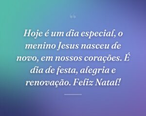 Hoje é um dia especial, o menino Jesus nasceu de novo, em nossos corações. É dia de festa, alegria e renovação. Feliz Natal!