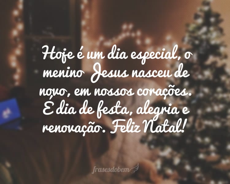 Hoje é um dia especial, o menino Jesus nasceu de novo, em nossos corações. É dia de festa, alegria e renovação. Feliz Natal!