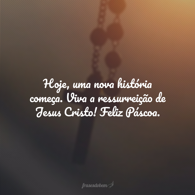 Hoje, uma nova história começa. Viva a ressurreição de Jesus Cristo! Feliz Páscoa.