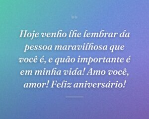 Hoje venho lhe lembrar da pessoa maravilhosa que você é, e quão importante é em minha vida! Amo você, amor! Feliz aniversário!