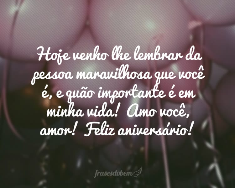 Hoje venho lhe lembrar da pessoa maravilhosa que você é, e quão importante é em minha vida! Amo você, amor! Feliz aniversário!