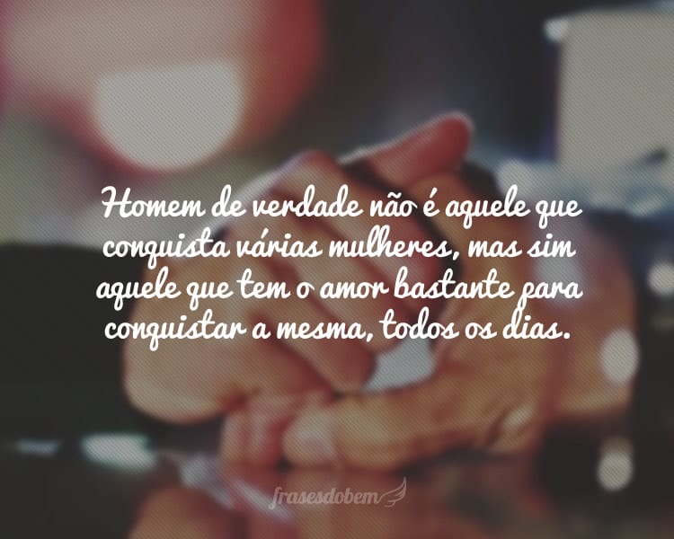 Homem de verdade não é aquele que conquista várias mulheres, mas sim aquele que tem o amor bastante para conquistar a mesma, todos os dias.