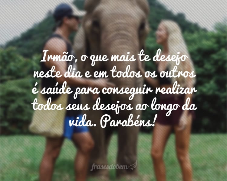 Irmão, o que mais te desejo neste dia e em todos os outros é saúde para conseguir realizar todos seus desejos ao longo da vida. Parabéns!