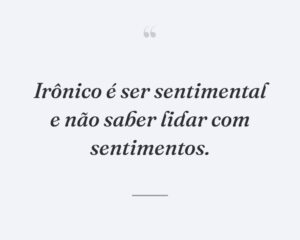 Irônico é ser sentimental e não saber lidar com sentimentos.