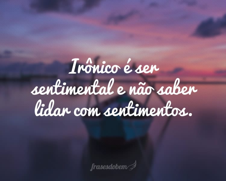 Irônico é ser sentimental e não saber lidar com sentimentos.