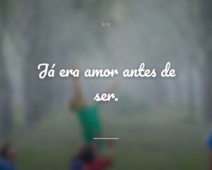 Já era amor antes de ser.