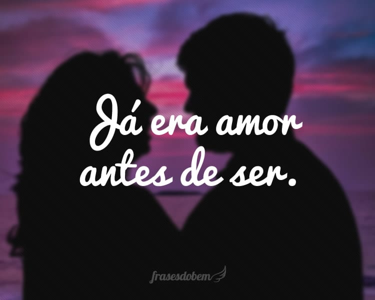 Já era amor antes de ser.