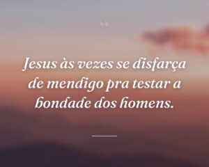 Jesus às vezes se disfarça de mendigo pra testar a bondade dos homens.