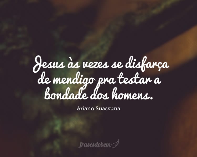 Jesus às vezes se disfarça de mendigo pra testar a bondade dos homens.