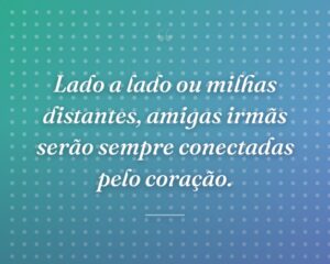 Lado a lado ou milhas distantes, amigas irmãs serão sempre conectadas pelo coração.