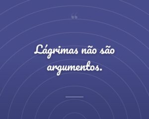 Lágrimas não são argumentos.