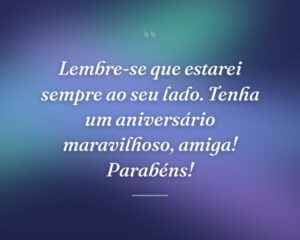 Lembre-se que estarei sempre ao seu lado. Tenha um aniversário maravilhoso, amiga! Parabéns!