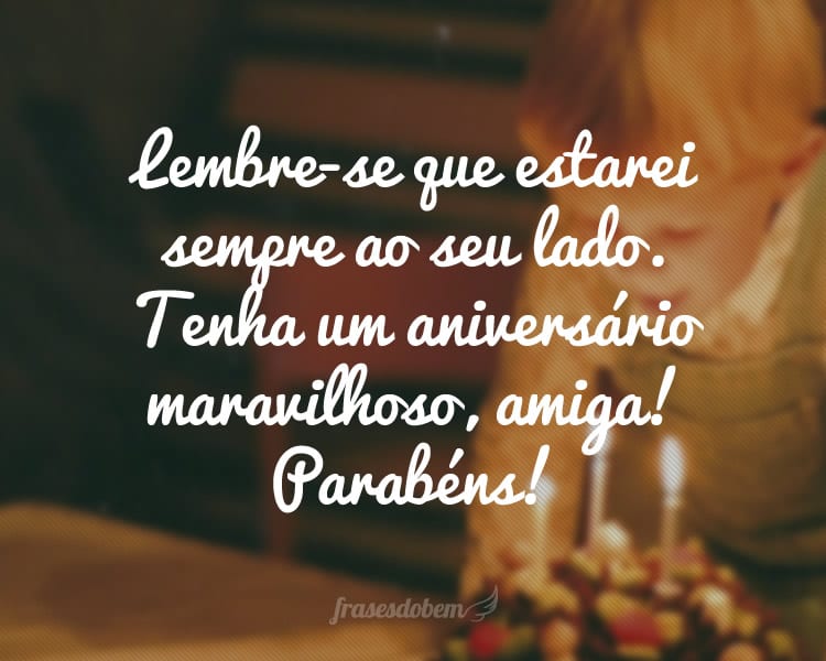 Lembre-se que estarei sempre ao seu lado. Tenha um aniversário maravilhoso, amiga! Parabéns!