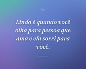 Lindo é quando você olha para pessoa que ama e ela sorri para você.