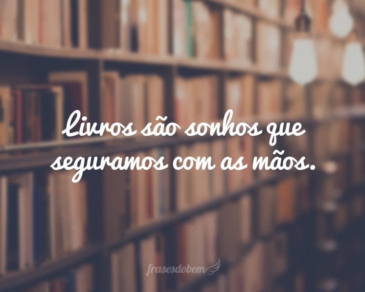 Livros são sonhos que seguramos com as mãos.