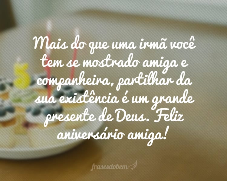 Mais do que uma irmã você tem se mostrado amiga e companheira, partilhar da sua existência é um grande presente de Deus. Feliz aniversário amiga!