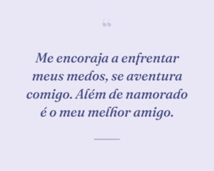 Me encoraja a enfrentar meus medos, se aventura comigo. Além de namorado é o meu melhor amigo.