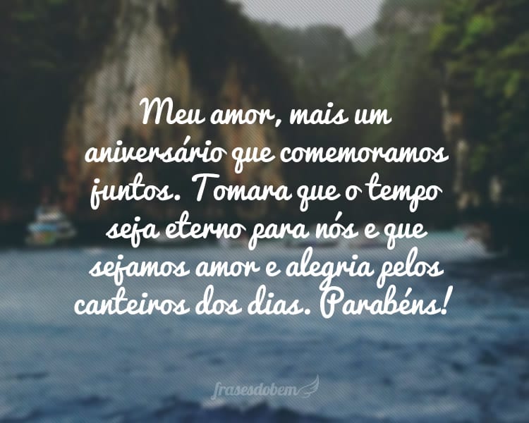 Meu amor, mais um aniversário que comemoramos juntos. Tomara que o tempo seja eterno para nós e que sejamos amor e alegria pelos canteiros dos dias. Parabéns!