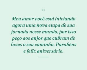 Meu amor você está iniciando agora uma nova etapa de sua jornada nesse mundo, por isso peço aos anjos que cubram de luzes o seu caminho. Parabéns e feliz aniversário.
