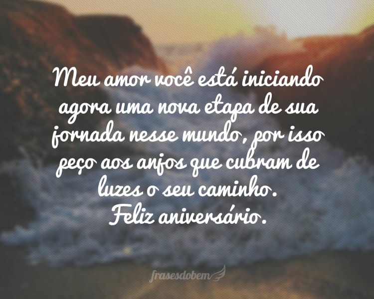 Meu amor você está iniciando agora uma nova etapa de sua jornada nesse mundo, por isso peço aos anjos que cubram de luzes o seu caminho. Parabéns e feliz aniversário.