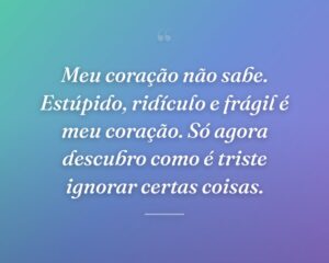 Meu coração não sabe. Estúpido, ridículo e frágil é meu coração. Só agora descubro como é triste ignorar certas coisas.