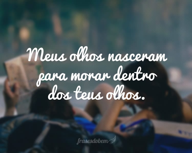 Meus olhos nasceram para morar dentro dos teus olhos.