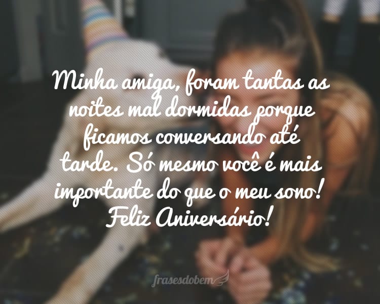 Minha amiga, foram tantas as noites mal dormidas porque ficamos conversando até tarde. Só mesmo você é mais importante do que o meu sono! Feliz Aniversário!