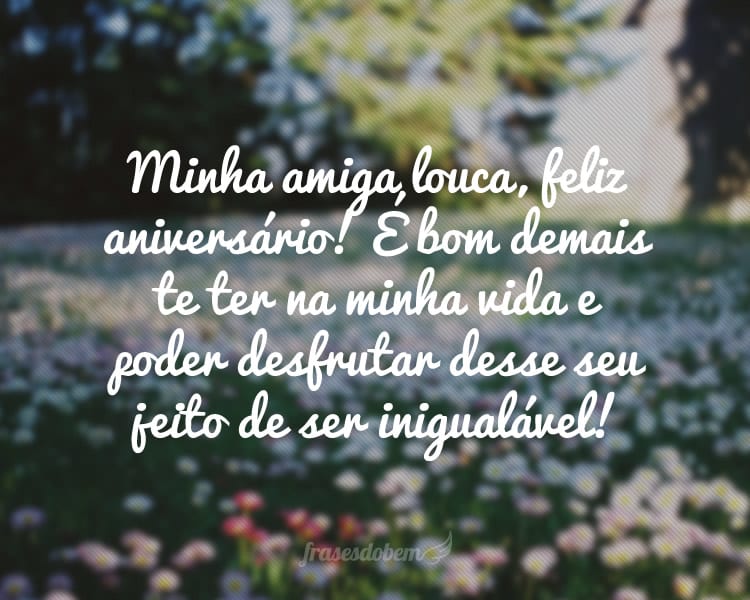 Minha amiga louca, feliz aniversário! É bom demais te ter na minha vida e poder desfrutar desse seu jeito de ser inigualável!