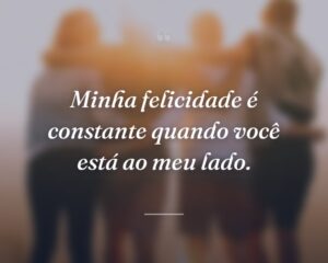Minha felicidade é constante quando você está ao meu lado.