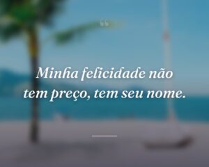 Minha felicidade não tem preço, tem seu nome.