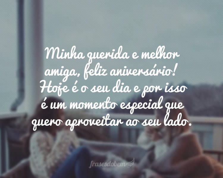 Minha querida e melhor amiga, feliz aniversário! Hoje é o seu dia e por isso é um momento especial que quero aproveitar ao seu lado.