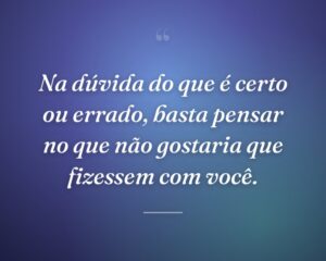 Na dúvida do que é certo ou errado, basta pensar no que não gostaria que fizessem com você.