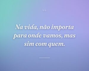 Na vida, não importa para onde vamos, mas sim com quem.