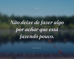 Não deixe de fazer algo por achar que está fazendo pouco.