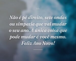Não é pé direito, sete ondas ou simpatia que vai mudar o seu ano. A única coisa que pode mudar é você mesmo. Feliz Ano Novo!