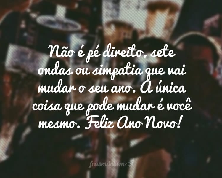 Não é pé direito, sete ondas ou simpatia que vai mudar o seu ano. A única coisa que pode mudar é você mesmo. Feliz Ano Novo!