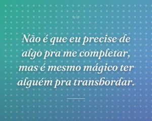 Não é que eu precise de algo pra me completar, mas é mesmo mágico ter alguém pra transbordar.
