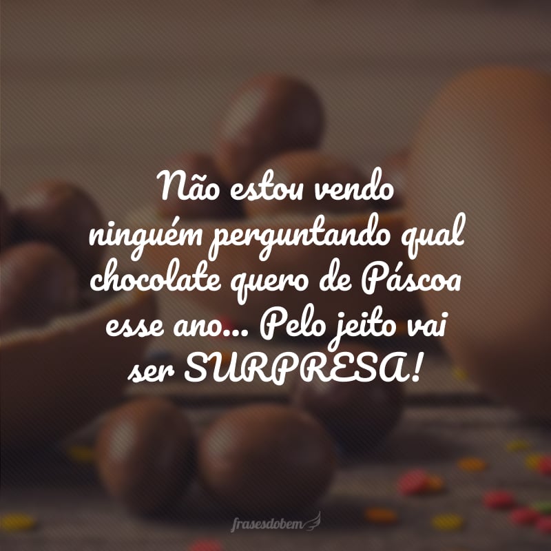 Não estou vendo ninguém perguntando qual chocolate quero de Páscoa esse ano... Pelo jeito vai ser SURPRESA!