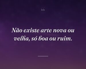 Não existe arte nova ou velha, só boa ou ruim.