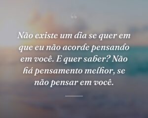 Não existe um dia se quer em que eu não acorde pensando em você. E quer saber? Não há pensamento melhor, se não pensar em você.