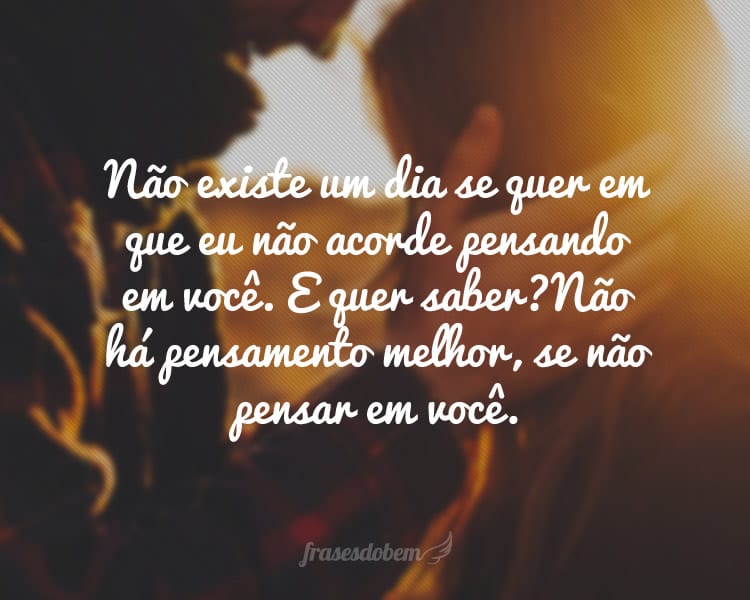 Não existe um dia se quer em que eu não acorde pensando em você. E quer saber? Não há pensamento melhor, se não pensar em você.