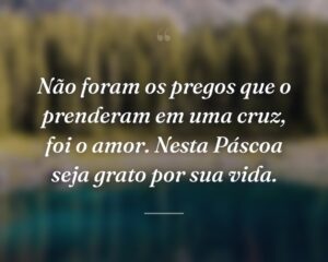 Não foram os pregos que o prenderam em uma cruz, foi o amor. Nesta Páscoa seja grato por sua vida.
