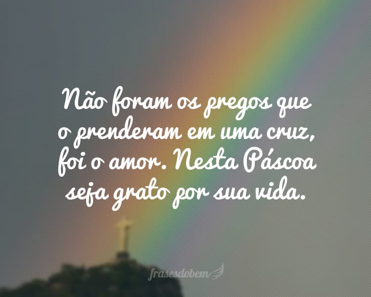 Não foram os pregos que o prenderam em uma cruz, foi o amor. Nesta Páscoa seja grato por sua vida.