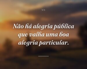 Não há alegria pública que valha uma boa alegria particular.